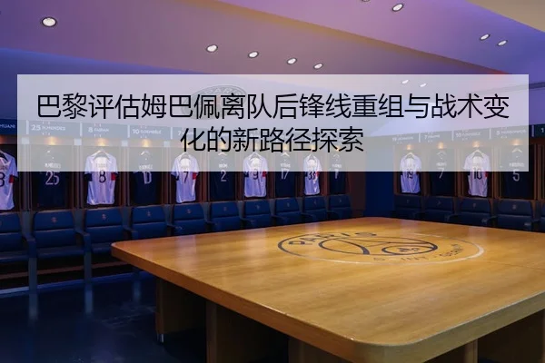 巴黎评估姆巴佩离队后锋线重组与战术变化的新路径探索