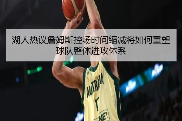 湖人热议詹姆斯控场时间缩减将如何重塑球队整体进攻体系