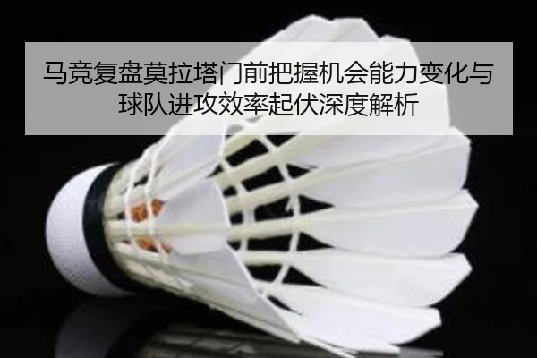 马竞复盘莫拉塔门前把握机会能力变化与球队进攻效率起伏深度解析