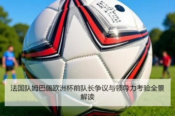 法国队姆巴佩欧洲杯前队长争议与领导力考验全景解读
