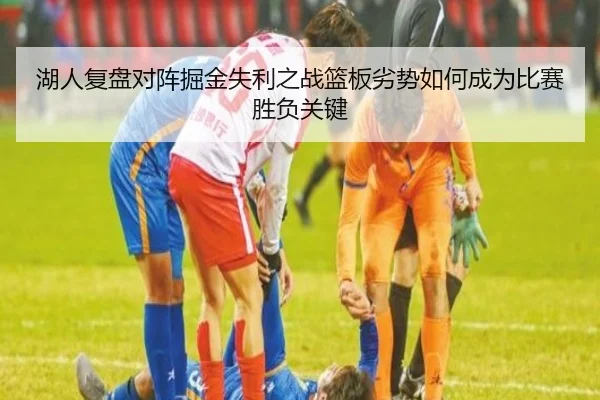 湖人复盘对阵掘金失利之战篮板劣势如何成为比赛胜负关键