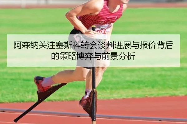 阿森纳关注塞斯科转会谈判进展与报价背后的策略博弈与前景分析