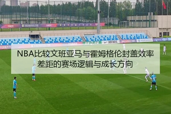 NBA比较文班亚马与霍姆格伦封盖效率差距的赛场逻辑与成长方向