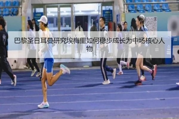 巴黎圣日耳曼研究埃梅里如何稳步成长为中场核心人物