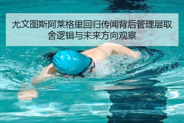 尤文图斯阿莱格里回归传闻背后管理层取舍逻辑与未来方向观察