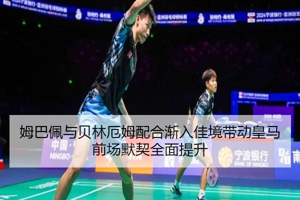 姆巴佩与贝林厄姆配合渐入佳境带动皇马前场默契全面提升