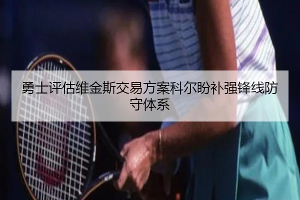 勇士评估维金斯交易方案科尔盼补强锋线防守体系